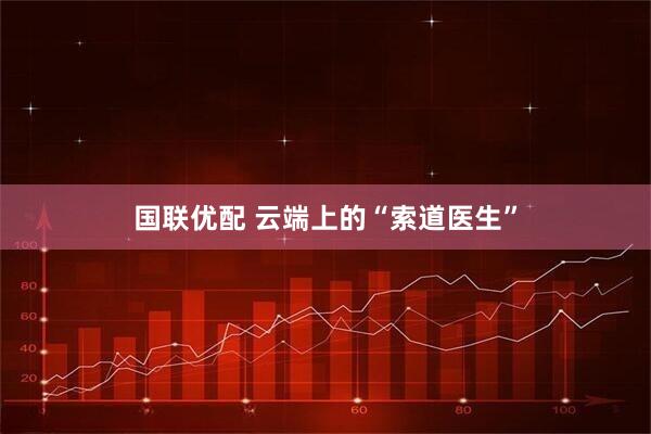 国联优配 云端上的“索道医生”