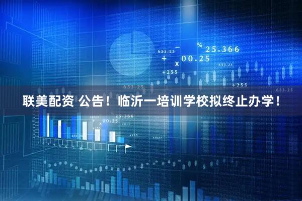 联美配资 公告！临沂一培训学校拟终止办学！