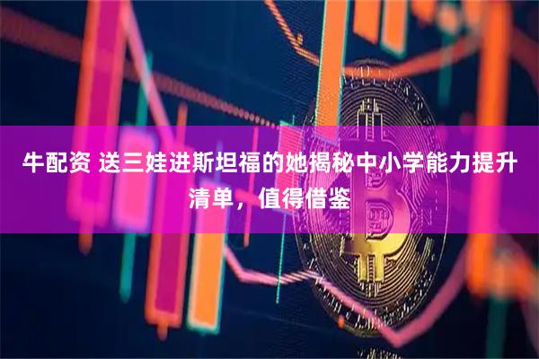 牛配资 送三娃进斯坦福的她揭秘中小学能力提升清单，值得借鉴