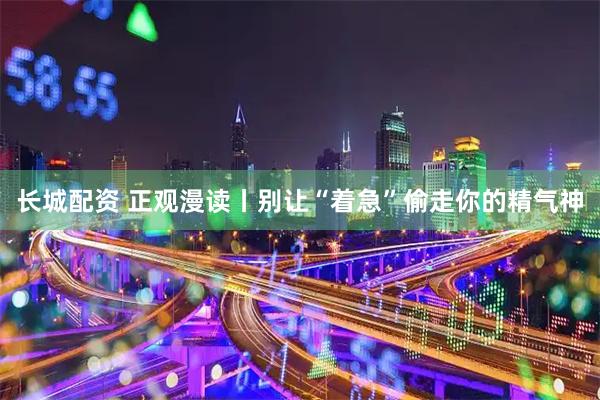 长城配资 正观漫读丨别让“着急”偷走你的精气神