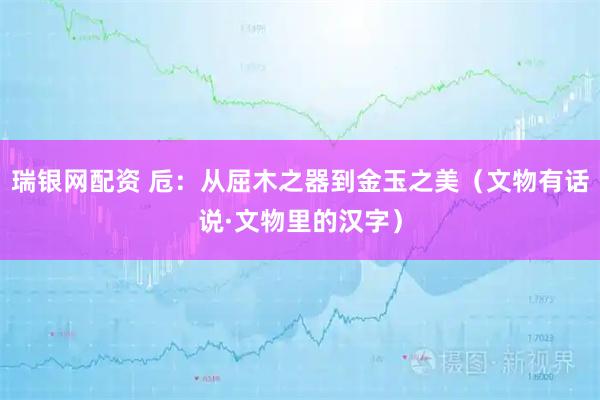 瑞银网配资 卮：从屈木之器到金玉之美（文物有话说·文物里的汉字）