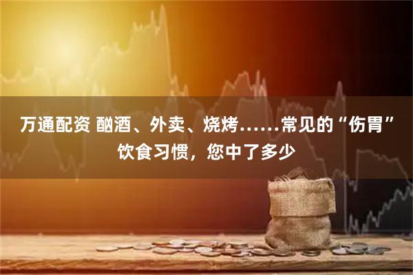 万通配资 酗酒、外卖、烧烤……常见的“伤胃”饮食习惯，您中了多少