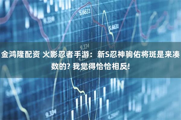 金鸿隆配资 火影忍者手游：新S忍神驹佑将斑是来凑数的? 我觉得恰恰相反!