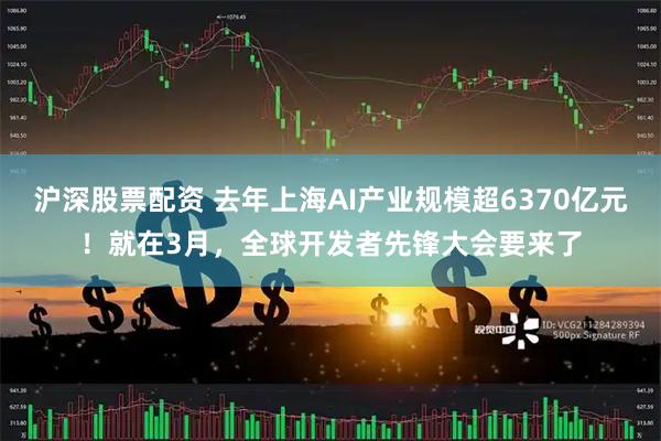 沪深股票配资 去年上海AI产业规模超6370亿元！就在3月，全球开发者先锋大会要来了
