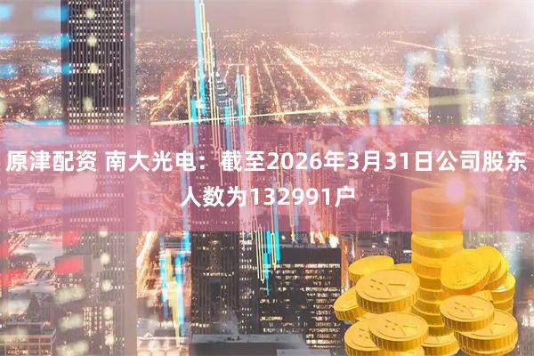原津配资 南大光电：截至2026年3月31日公司股东人数为132991户