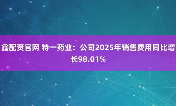 鑫配资官网 特一药业:公司2025年销售费用同比增长98.01%