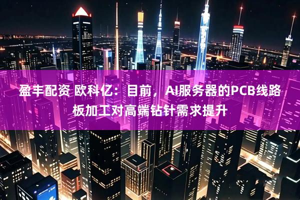 盈丰配资 欧科亿：目前，AI服务器的PCB线路板加工对高端钻针需求提升