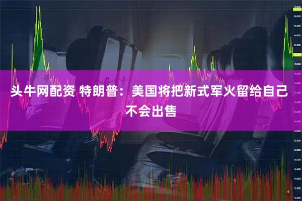 头牛网配资 特朗普:美国将把新式军火留给自己 不会出售